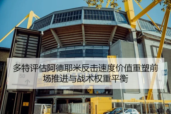 多特评估阿德耶米反击速度价值重塑前场推进与战术权重平衡