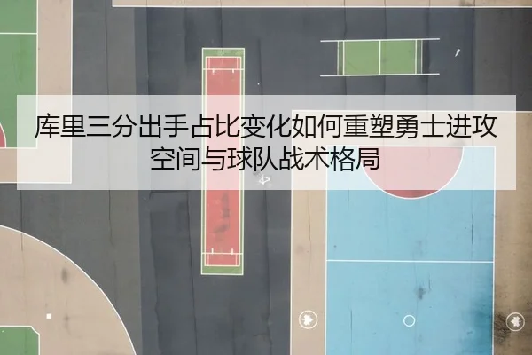 库里三分出手占比变化如何重塑勇士进攻空间与球队战术格局